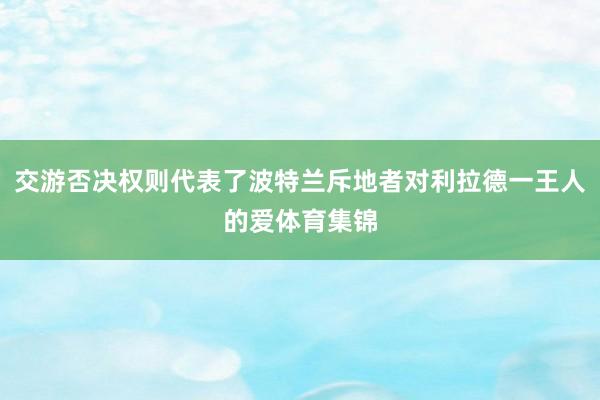 交游否决权则代表了波特兰斥地者对利拉德一王人的爱体育集锦