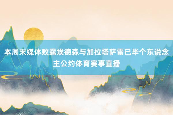 本周末媒体败露埃德森与加拉塔萨雷已毕个东说念主公约体育赛事直播