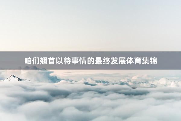 咱们翘首以待事情的最终发展体育集锦