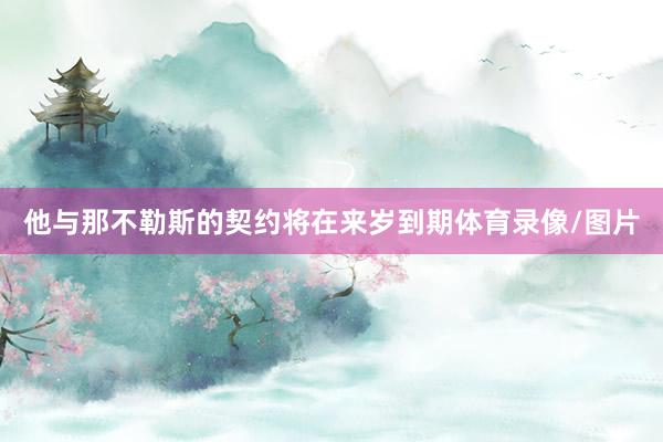 他与那不勒斯的契约将在来岁到期体育录像/图片