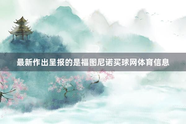最新作出呈报的是福图尼诺买球网体育信息