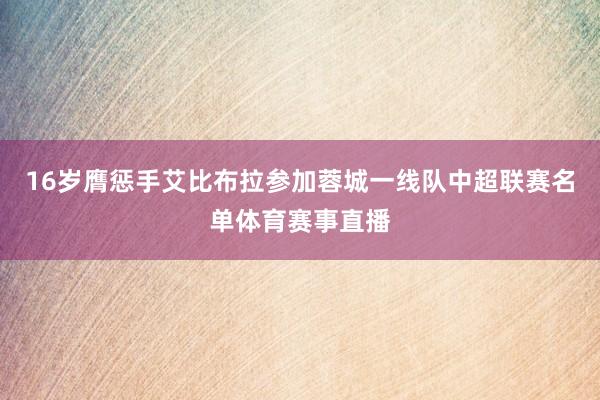 16岁膺惩手艾比布拉参加蓉城一线队中超联赛名单体育赛事直播