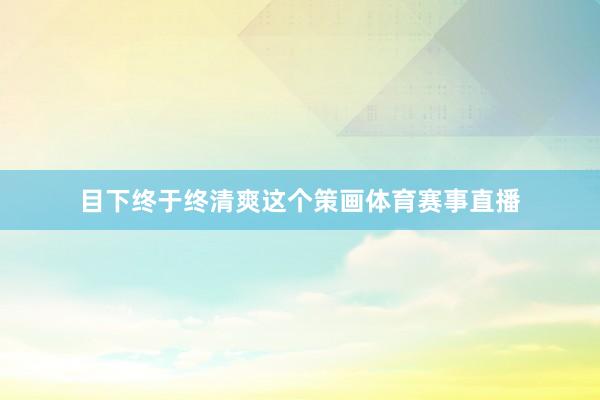 目下终于终清爽这个策画体育赛事直播