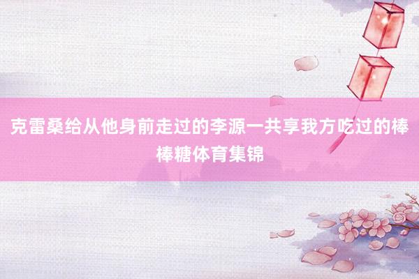 克雷桑给从他身前走过的李源一共享我方吃过的棒棒糖体育集锦