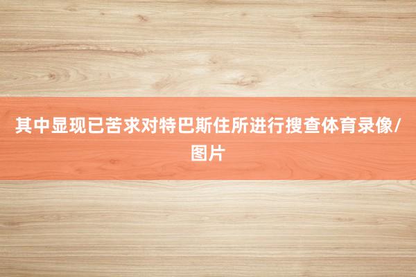 其中显现已苦求对特巴斯住所进行搜查体育录像/图片