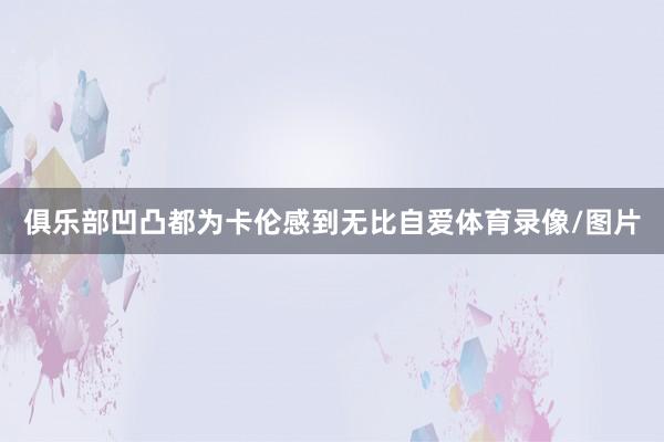 俱乐部凹凸都为卡伦感到无比自爱体育录像/图片