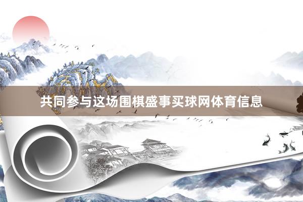 共同参与这场围棋盛事买球网体育信息