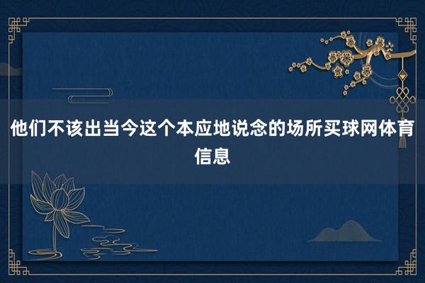他们不该出当今这个本应地说念的场所买球网体育信息