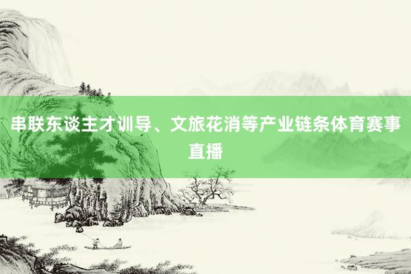 串联东谈主才训导、文旅花消等产业链条体育赛事直播