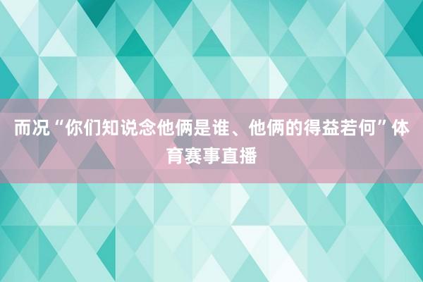 而况“你们知说念他俩是谁、他俩的得益若何”体育赛事直播