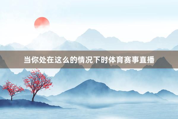 当你处在这么的情况下时体育赛事直播