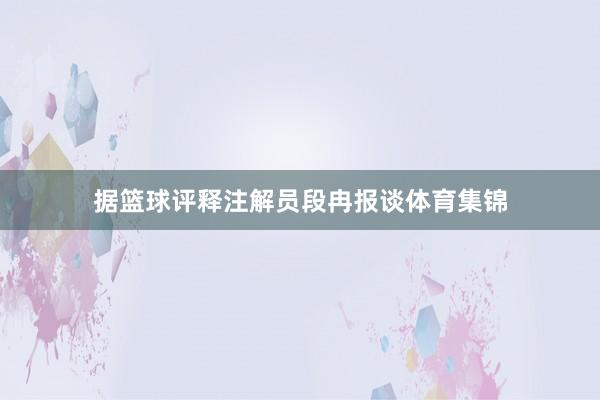 据篮球评释注解员段冉报谈体育集锦