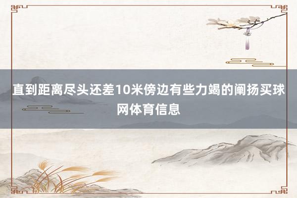 直到距离尽头还差10米傍边有些力竭的阐扬买球网体育信息