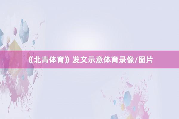 《北青体育》发文示意体育录像/图片