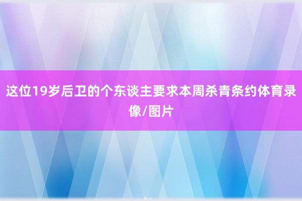 这位19岁后卫的个东谈主要求本周杀青条约体育录像/图片