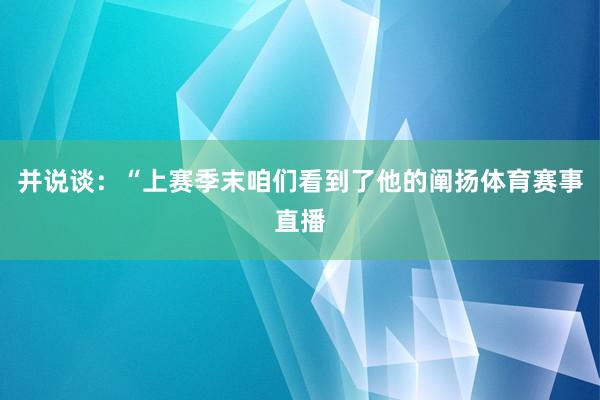 并说谈：“上赛季末咱们看到了他的阐扬体育赛事直播