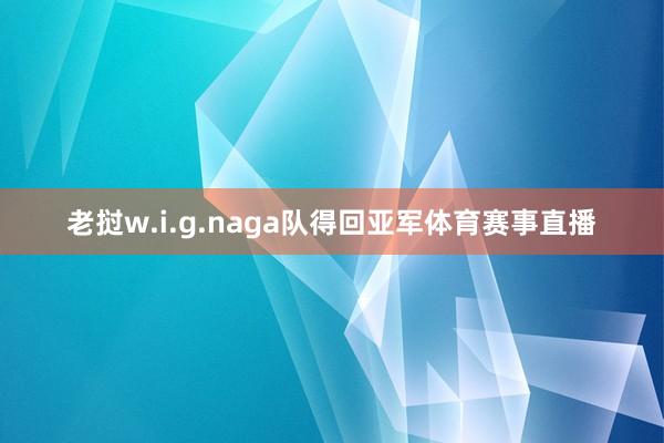 老挝w.i.g.naga队得回亚军体育赛事直播
