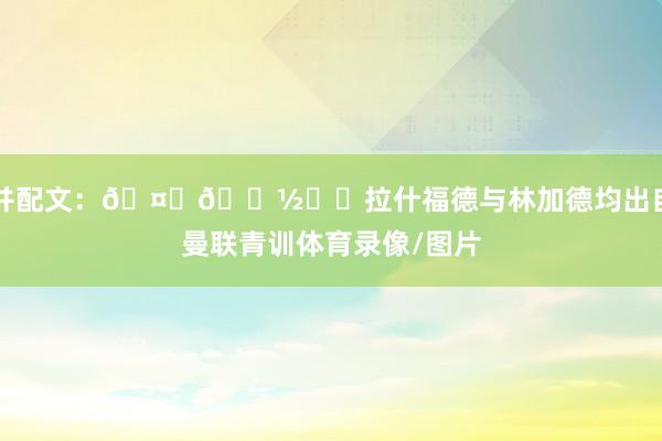 并配文：🤞🏽❤️拉什福德与林加德均出自曼联青训体育录像/图片