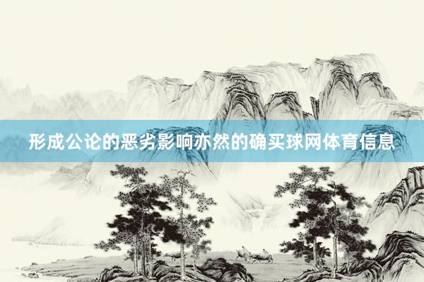 形成公论的恶劣影响亦然的确买球网体育信息