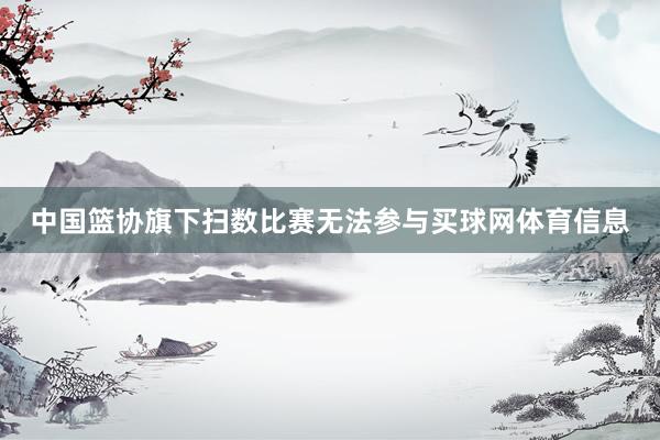 中国篮协旗下扫数比赛无法参与买球网体育信息