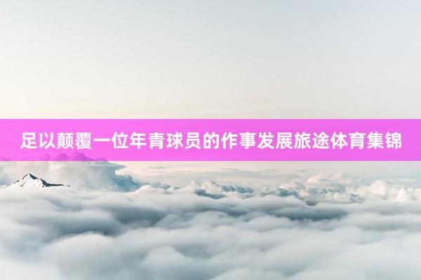 足以颠覆一位年青球员的作事发展旅途体育集锦