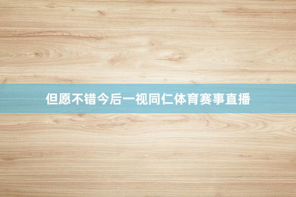 但愿不错今后一视同仁体育赛事直播