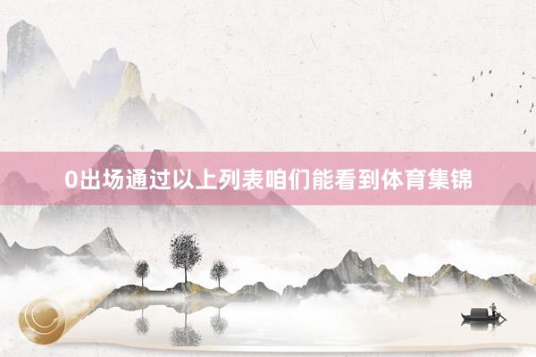 0出场通过以上列表咱们能看到体育集锦