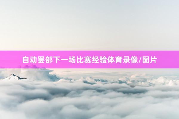 自动罢部下一场比赛经验体育录像/图片