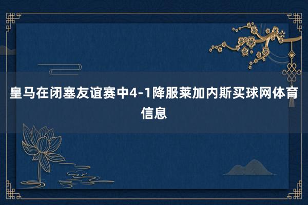 皇马在闭塞友谊赛中4-1降服莱加内斯买球网体育信息