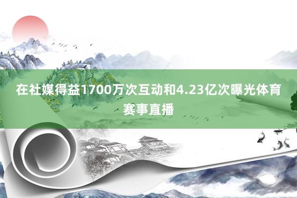 在社媒得益1700万次互动和4.23亿次曝光体育赛事直播