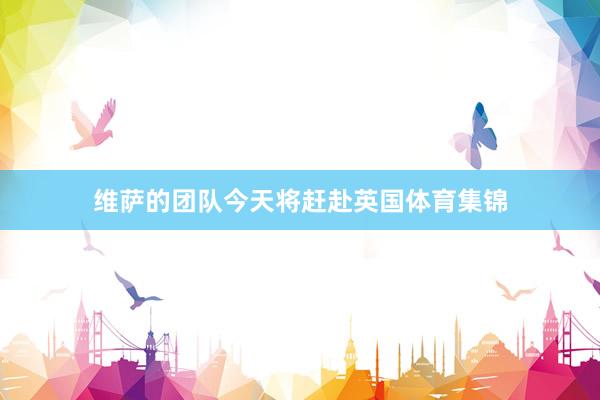 维萨的团队今天将赶赴英国体育集锦