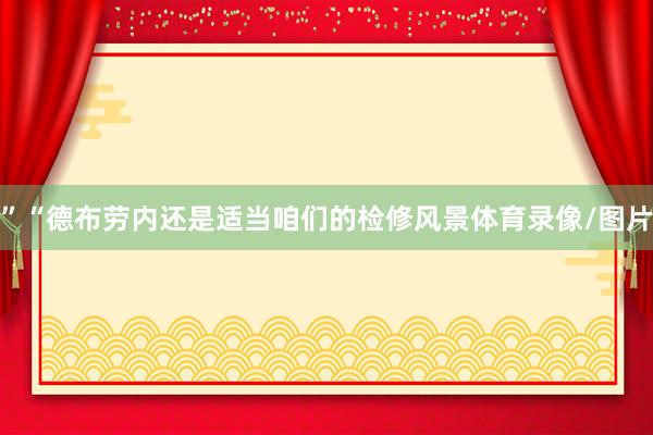”“德布劳内还是适当咱们的检修风景体育录像/图片