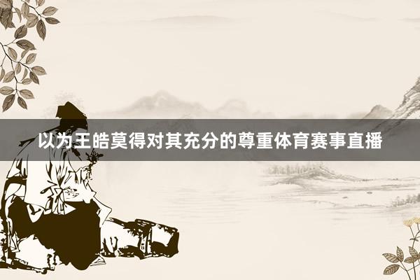 以为王皓莫得对其充分的尊重体育赛事直播
