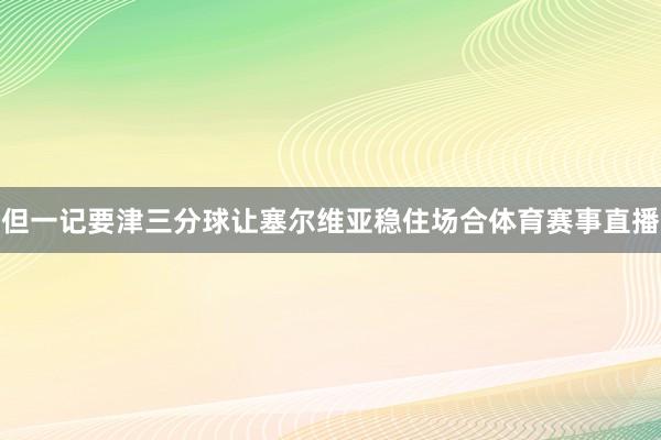 但一记要津三分球让塞尔维亚稳住场合体育赛事直播