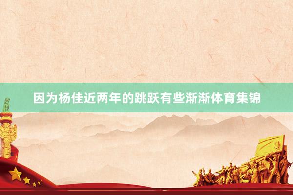因为杨佳近两年的跳跃有些渐渐体育集锦
