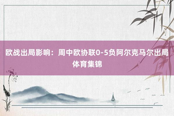 欧战出局影响：周中欧协联0-5负阿尔克马尔出局体育集锦