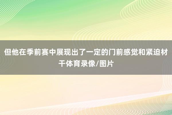 但他在季前赛中展现出了一定的门前感觉和紧迫材干体育录像/图片