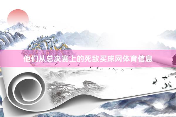 他们从总决赛上的死敌买球网体育信息