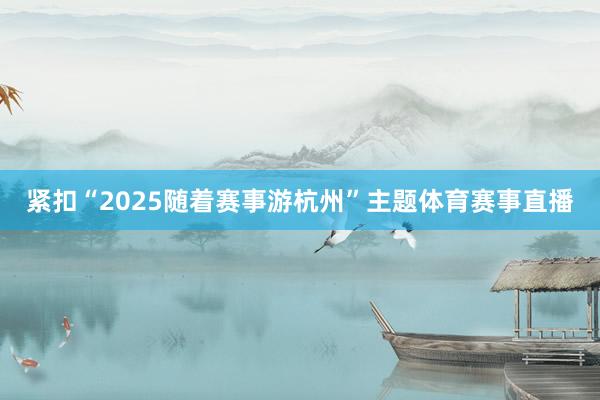 紧扣“2025随着赛事游杭州”主题体育赛事直播