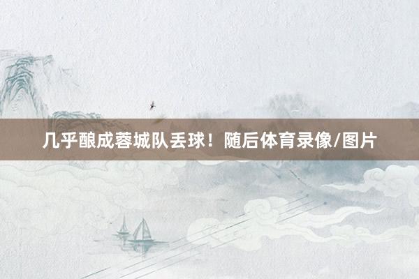 几乎酿成蓉城队丢球！随后体育录像/图片