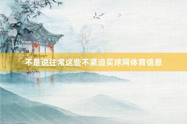 不是说往常这些不紧迫买球网体育信息