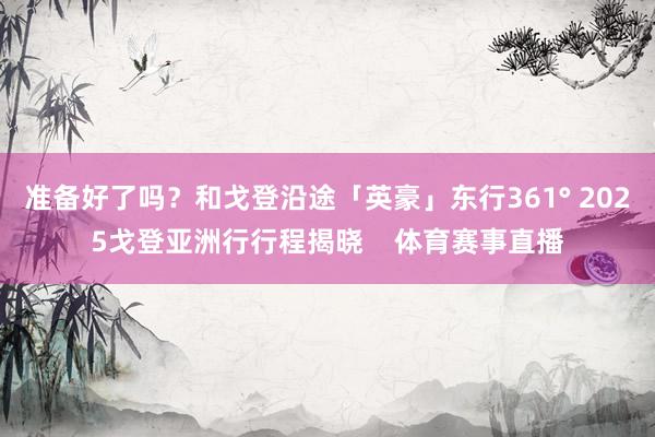 准备好了吗？和戈登沿途「英豪」东行361° 2025戈登亚洲