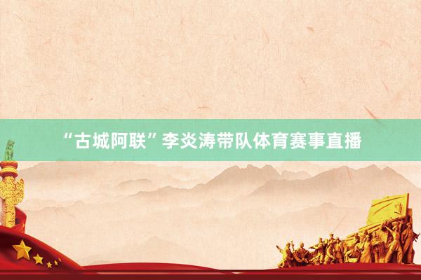 “古城阿联”李炎涛带队体育赛事直播