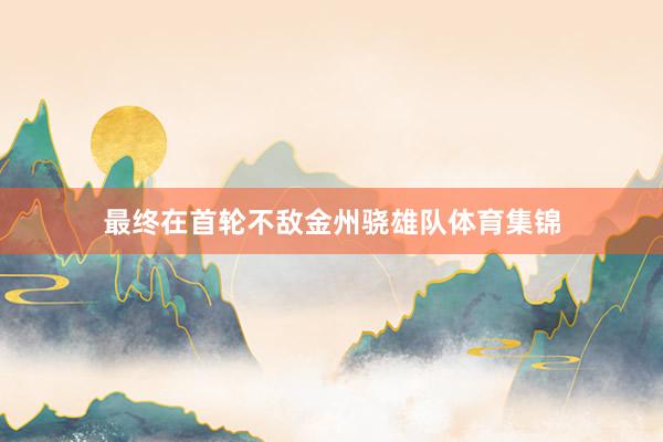 最终在首轮不敌金州骁雄队体育集锦