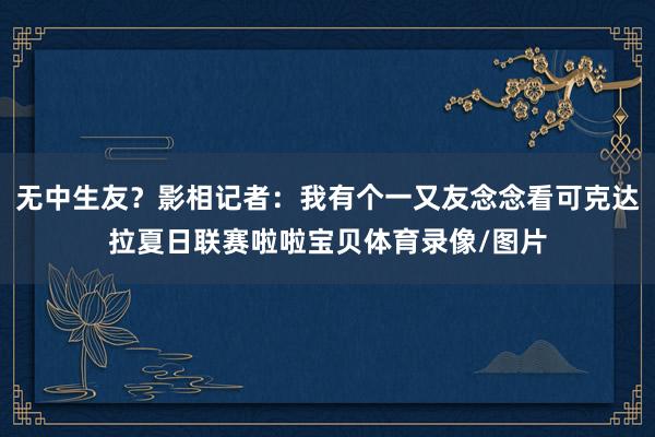 无中生友？影相记者：我有个一又友念念看可克达拉夏日联赛啦啦宝