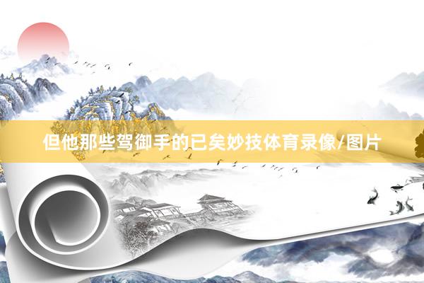 但他那些驾御手的已矣妙技体育录像/图片