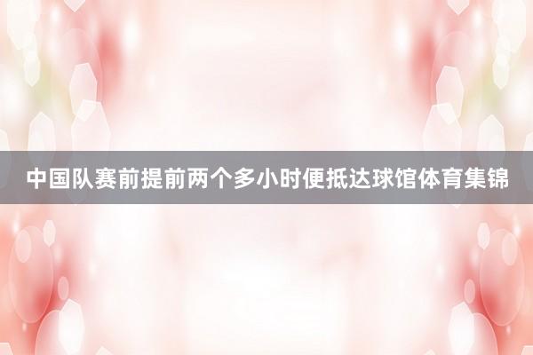 中国队赛前提前两个多小时便抵达球馆体育集锦