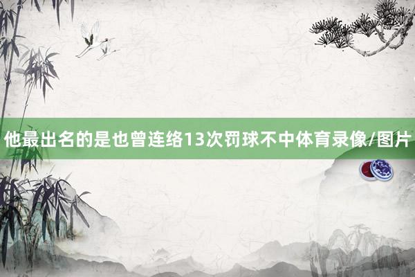 他最出名的是也曾连络13次罚球不中体育录像/图片