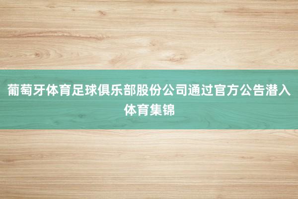 葡萄牙体育足球俱乐部股份公司通过官方公告潜入体育集锦