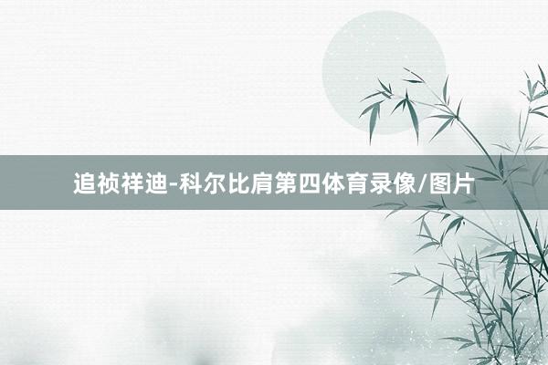 追祯祥迪-科尔比肩第四体育录像/图片